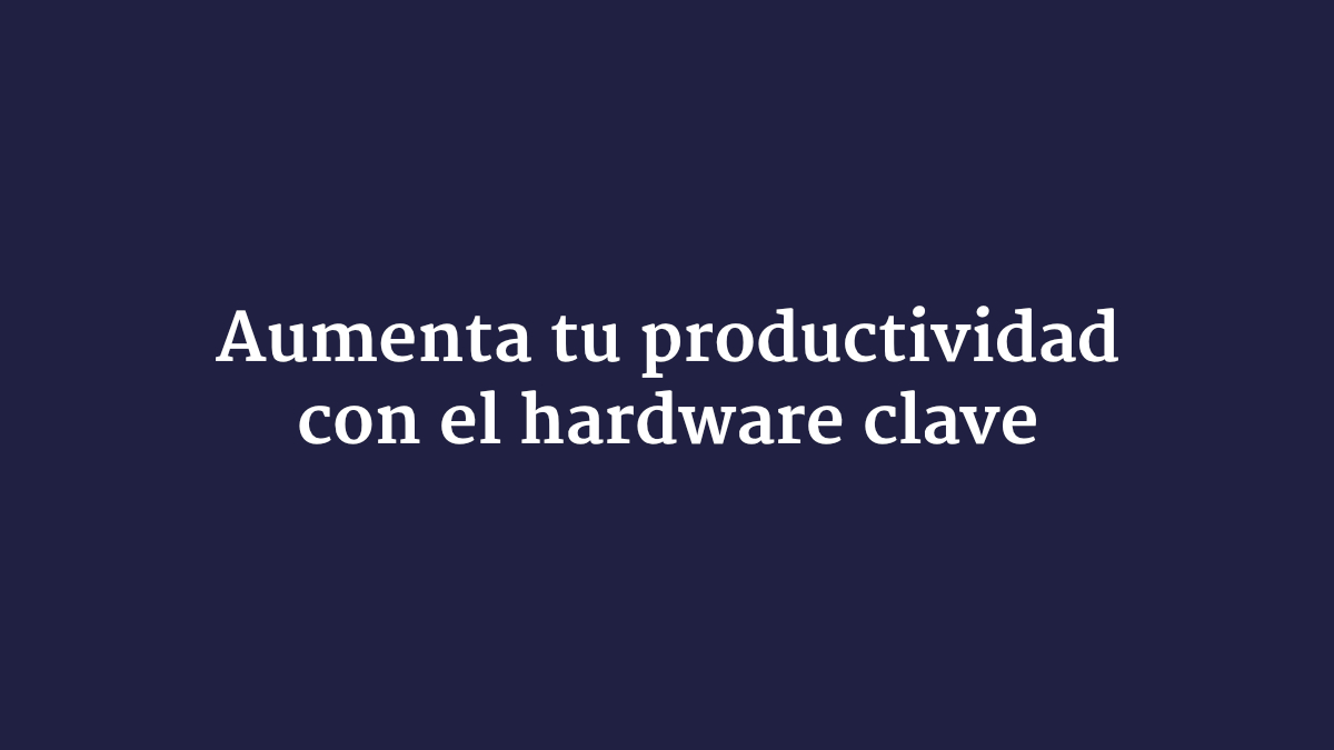 Aumenta tu productividad con el hardware clave